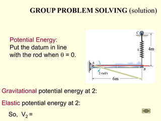GROUP PROBLEM SOLVING (solution)
Potential Energy:
Put the datum in line
with the rod when q = 0.
Gravitational potential energy at 2:
Elastic potential energy at 2:
So, V2 =
 