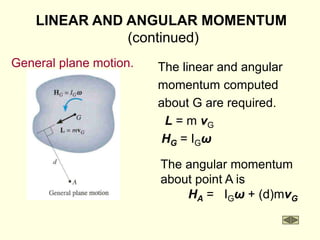 General plane motion. The linear and angular
momentum computed
about G are required.
L = m vG
HG = IGω
The angular momentum
about point A is
HA = IGω + (d)mvG
LINEAR AND ANGULAR MOMENTUM
(continued)
 