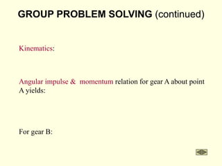 GROUP PROBLEM SOLVING (continued)
Angular impulse & momentum relation for gear A about point
A yields:
For gear B:
Kinematics:
 