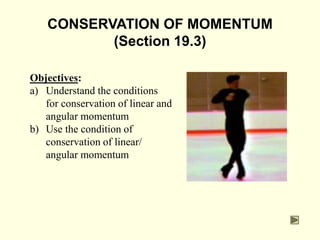 CONSERVATION OF MOMENTUM
(Section 19.3)
Objectives:
a) Understand the conditions
for conservation of linear and
angular momentum
b) Use the condition of
conservation of linear/
angular momentum
 