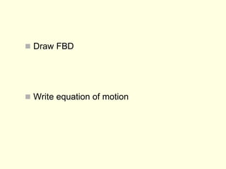  Draw FBD
 Write equation of motion
 