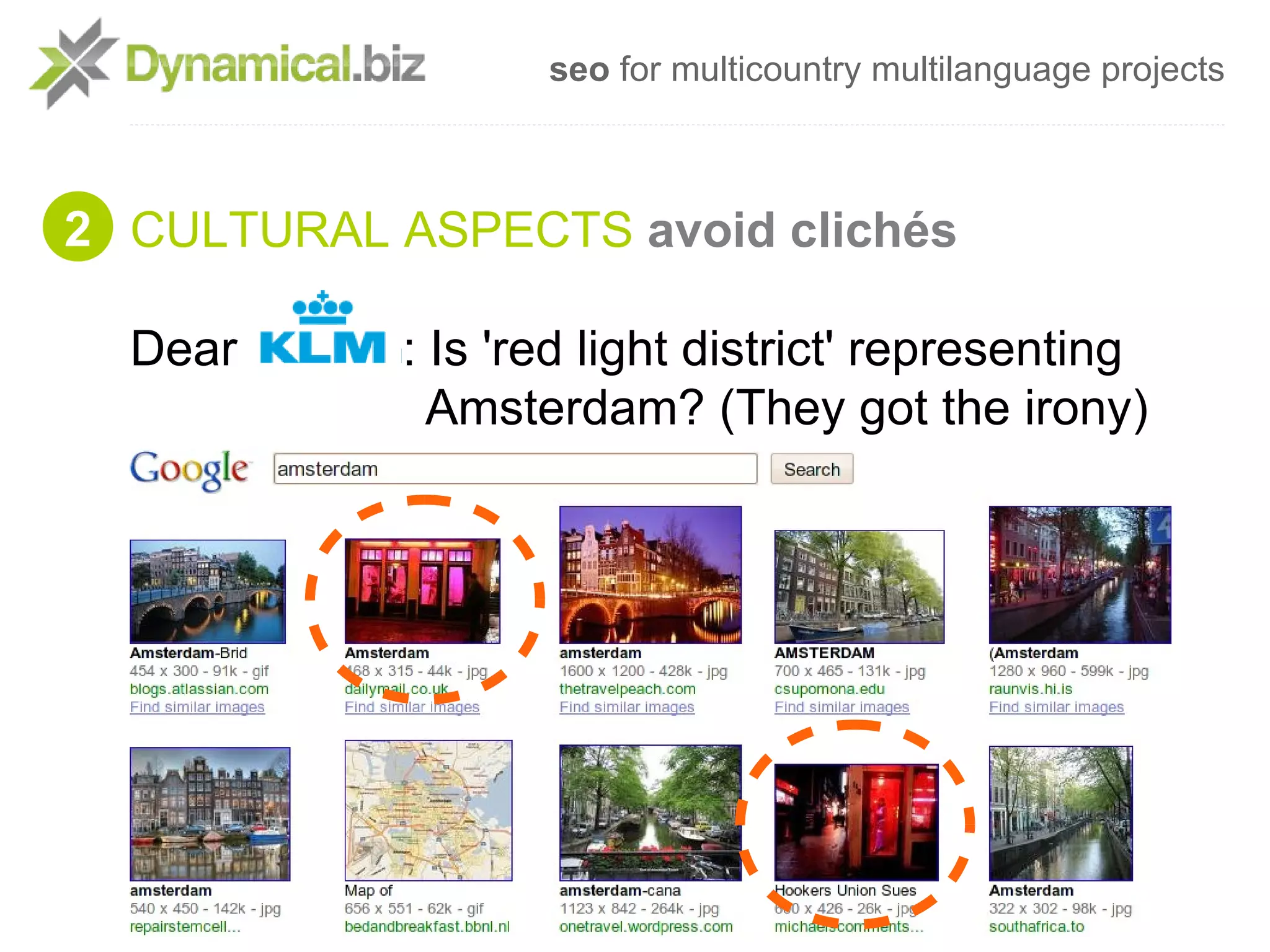 seo for multicountry multilanguage projects



2 CULTURAL ASPECTS avoid clichés

  Dear      : Is 'red light district' representing
              Amsterdam? (They got the irony)
 