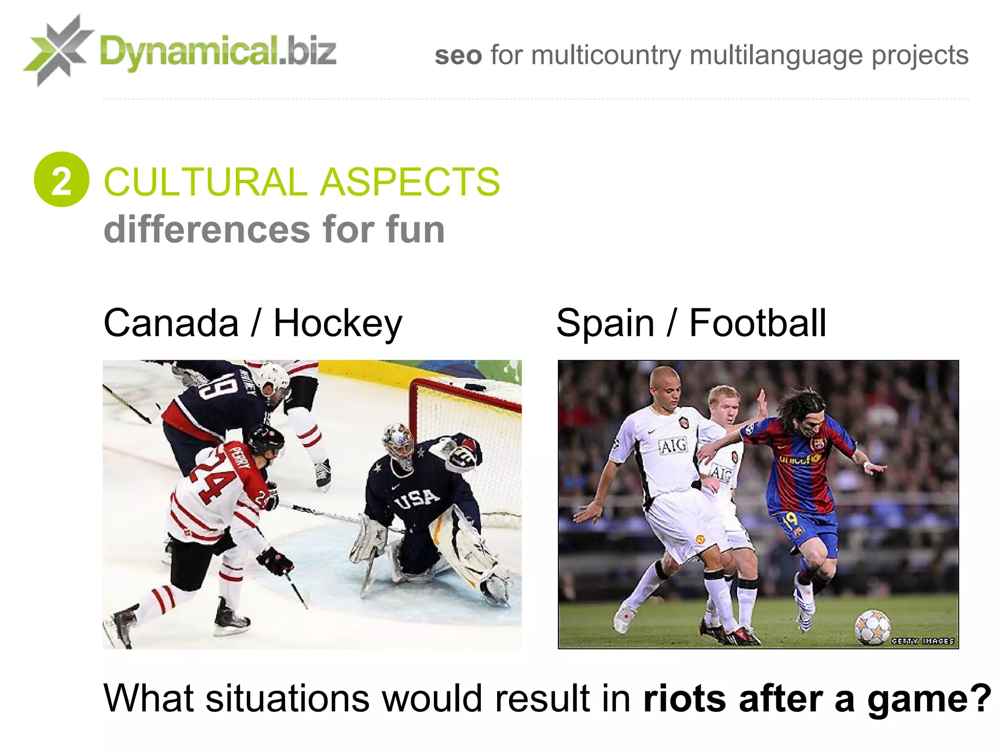 seo for multicountry multilanguage projects



2 CULTURAL ASPECTS
  differences for fun

  Canada / Hockey             Spain / Football




  What situations would result in riots after a game?
 