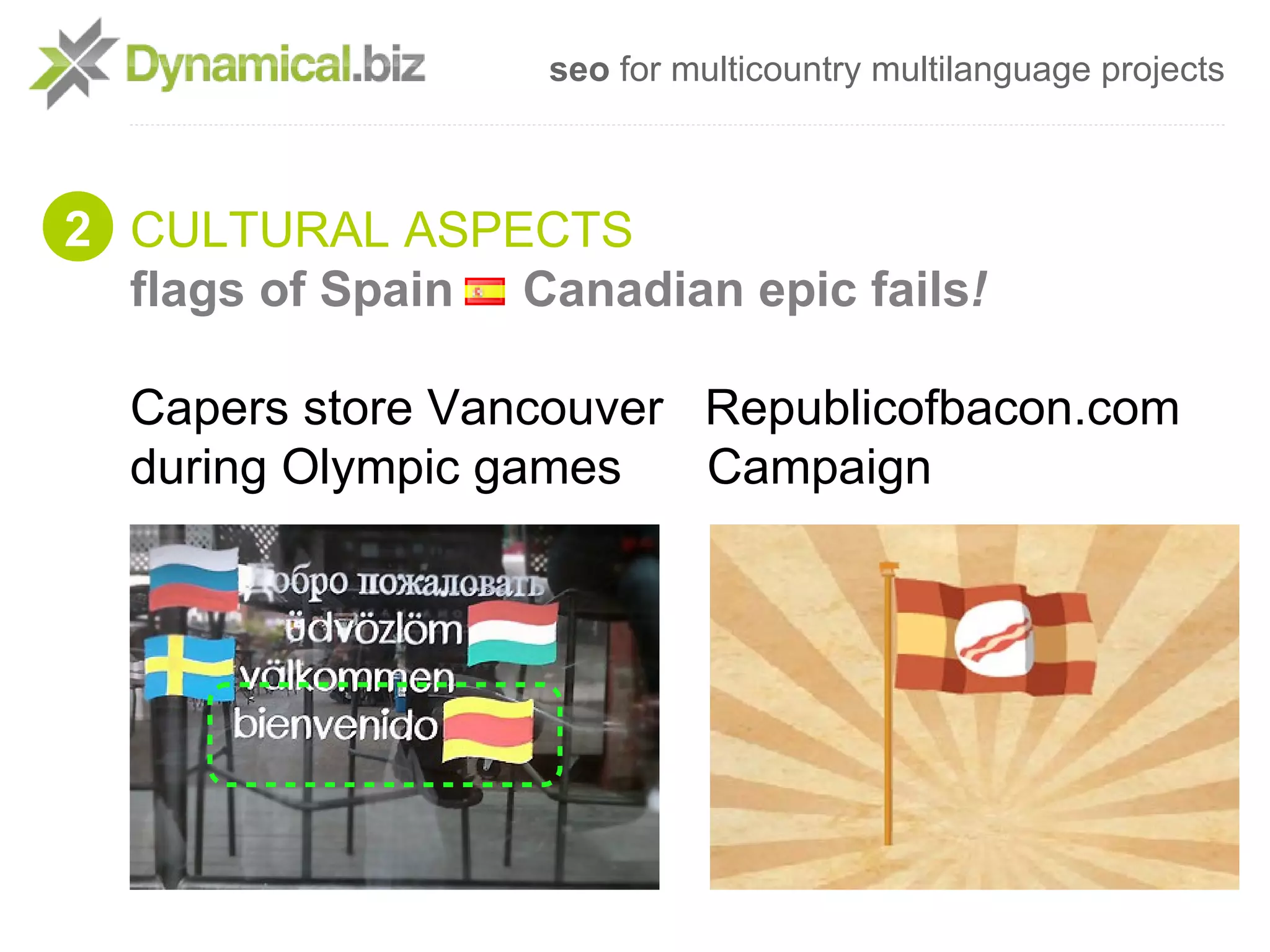 seo for multicountry multilanguage projects



2 CULTURAL ASPECTS
  flags of Spain Canadian epic fails!

  Capers store Vancouver Republicofbacon.com
  during Olympic games   Campaign
 