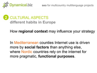 seo for multicountry multilanguage projects



2 CULTURAL ASPECTS
  different habits in Europe

  How regional context may...