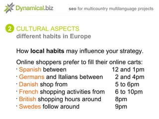 seo for multicountry multilanguage projects



2 CULTURAL ASPECTS
  different habits in Europe

  How local habits may inf...