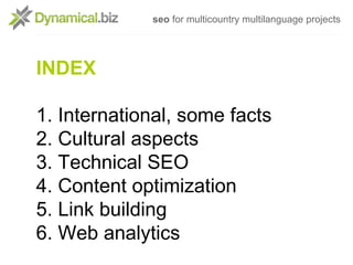 seo for multicountry multilanguage projects




INDEX

1. International, some facts
2. Cultural aspects
3. Technical SEO
4...