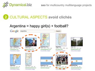 seo for multicountry multilanguage projects



2 CULTURAL ASPECTS avoid clichés

  Argentina = happy girl(s) + football?
 