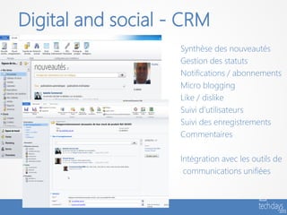 Digital and social - CRM
                    Synthèse des nouveautés
                    Gestion des statuts
                    Notifications / abonnements
                    Micro blogging
                    Like / dislike
                    Suivi d’utilisateurs
                    Suivi des enregistrements
                    Commentaires

                    Intégration avec les outils de
                     communications unifiées
 