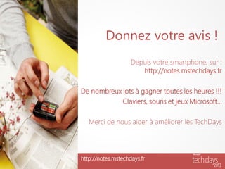 Donnez votre avis !
                    Depuis votre smartphone, sur :
                       http://notes.mstechdays.fr

De nombreux lots à gagner toutes les heures !!!
            Claviers, souris et jeux Microsoft…

   Merci de nous aider à améliorer les TechDays




http://notes.mstechdays.fr
 