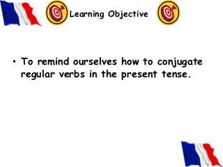 Learning Objective

• To remind ourselves how to conjugate
regular verbs in the present tense.

 