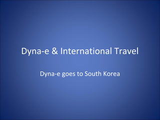 Dyna-e & International Travel
Dyna-e goes to South Korea
 