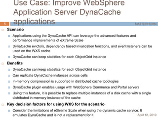 More efficient: Single seamless network cache to store dataChallenges Web applications that use (WAS) Dynamic Cache service and need better performance and scalability of their caching investment“Drop-In” extension for Dynamic Cache Service Provider