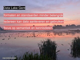 Data Lake Gent
image: beeldbank.stad.gent
formaten en standaarden minder belangrijk
Iedereen kan data aanleveren en gebruiken
focus op semantiek en kennisdelen
 