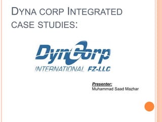 DYNA CORP INTEGRATED
CASE STUDIES:
Presenter:
Muhammad Saad Mazhar
 