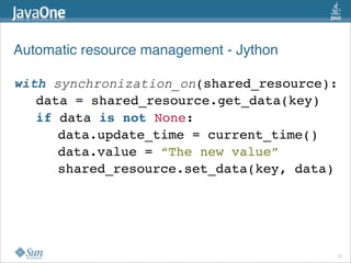 Automatic resource management - Jython

with synchronization_on(shared_resource):
   data = shared_resource.get_data(key)
   if data is not None:
      data.update_time = current_time()
      data.value = “The new value”
      shared_resource.set_data(key, data)




                                         15
 