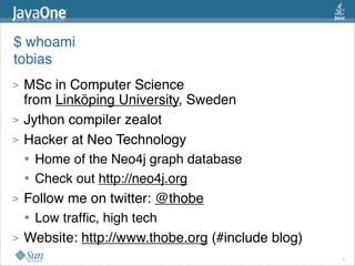 $ whoami
tobias
>   MSc in Computer Science
    from Linköping University, Sweden
>   Jython compiler zealot
>   Hacker at Neo Technology
    • Home of the Neo4j graph database
    • Check out http://neo4j.org
>   Follow me on twitter: @thobe
    • Low trafﬁc, high tech
>   Website: http://www.thobe.org (#include blog)
                                                    2
 