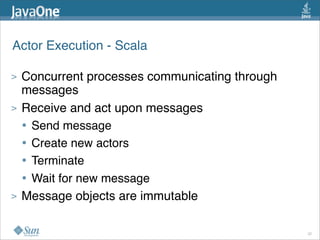 Actor Execution - Scala

>   Concurrent processes communicating through
    messages
>   Receive and act upon messages
    • Send message
    • Create new actors
    • Terminate
    • Wait for new message
>   Message objects are immutable

                                                 22
 