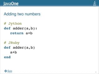 Adding two numbers

# Jython
def adder(a,b):
   return a+b

# JRuby
def adder(a,b)
   a+b
end


                     25
 