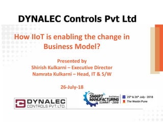 How IIoT is enabling the change in
Business Model?
Presented by
Shirish Kulkarni – Executive Director
Namrata Kulkarni – Head, IT & S/W
26-July-18
DYNALEC Controls Pvt Ltd
 
