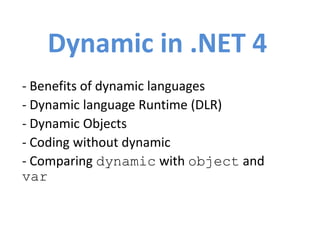 Dynamic in .NET 4
- Benefits of dynamic languages
- Dynamic language Runtime (DLR)
- Dynamic Objects
- Coding without dynamic
- Comparing dynamic with object and
var
 