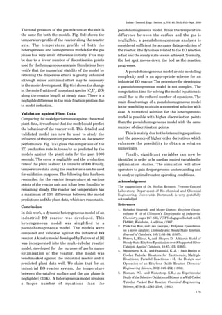 175
Indian Chemical Engr. Section A, Vol. 48, No.3, July-Sept. 2006
The total pressure of the gas mixture at the exit is
the same for both the models. Fig. 6(d) shows the
temperature profile of the reactor along the reactor
axis. The temperature profile of both the
heterogeneous and homogeneous models for the gas
phase has very small difference initially. This may
be due to a lower number of discretisation points
used for the homogeneous analysis. Simulations here
verify that the numerical stability of the model by
retaining the dispersive effects is greatly enhanced
although minor additional effort may be necessary
in the model development. Fig. 6(e) shows the change
in the mole fraction of important species (C2
H4
, EO)
along the reactor length at steady state. There is a
negligible difference in the mole fraction profiles due
to model reduction.
Validation against Plant Data
Comparing the model performance against the actual
plant data, it was found that the model could predict
the behaviour of the reactor well. This detailed and
validated model can now be used to study the
influence of the operation parameters on the reactor
performance. Fig. 7(a) gives the comparison of the
EO production rate in tonne/hr as predicted by the
models against the plant data for the past 1000
seconds. The error is negligible and the production
rate of the plant is about 18 tonne/hr of EO. Finally,
temperature data along the reactor axis can be used
for validation purposes. The following data has been
reconciled for the reactor temperature at various
points of the reactor axis and it has been found to be
remaining steady. The reactor bed temperature has
a maximum of 10% difference between the model
predictions and the plant data, which are reasonable.
Conclusion
In this work, a dynamic heterogeneous model of an
industrial EO reactor was developed. This
heterogeneous model was simplified to a
pseudohomogeneous model. The models were
compared and validated against the industrial EO
reactor. A kinetic model developed by Petrov et al.[6]
was incorporated into the multi-tubular reactor
model, developed for the purpose of performance
optimisation of the reactor. The model was
benchmarked against the industrial reactor and it
predicted plant data well. We claim that for an
industrial EO reactor system, the temperature
between the catalyst surface and the gas phase is
negligible (<10K). A heterogeneous model involves
a larger number of equations than the
pseudohomogeneous model. Since the temperature
difference between the surface and the gas is
negligible, a pseudohomogeneous analysis is
considered sufficient for accurate data prediction of
the reactor. The dynamics related to the EO reaction
is fast and the steady state is soon achieved. Normally,
the hot spot moves down the bed as the reaction
progresses.
A pseudohomogeneous model avoids modelling
complexity and is an appropriate scheme for an
industrial EO reactor. The procedure for developing
a pseudohomogeneous model is not complex. The
computation time for solving the model equations is
small due to the reduced number of equations. The
main disadvantage of a pseudohomogeneous model
is the possibility to obtain a numerical solution with
ease. A numerical solution for the heterogeneous
model is possible with higher discretisation points
than the pseudohomogeneous model with the same
number of discretisation points.
This is mainly due to the interacting equations
and the presence of higher order derivatives which
enhances the possibility to obtain a solution
numerically.
Finally, significant variables can now be
identified in order to be used as control variables for
optimization studies. The simulation will allow
operators to gain deeper process understanding and
to analyse optimal reactor operating conditions.
Acknowledgement
The suggestions of Dr. Stefan Krämer, Process Control
Laboratory, Department of Bio-chemical and Chemical
Engineering, Universität Dortmund, is very gratefully
acknowledged.
References
1. Rebsdat Siegried, and Mayer Dieter,: Ethylene Oxide,
volume A 10 of Ullmann’s Encylopedia of Industrial
Chemistry, pages 117–135, VCH Verlagsgesellschaft mbH,
D-6940, Weinheim, 5. edition, (1987).
2. Park Dae Won, and Gau Georges, : Ethylene Epoxidation
on a silver catalyst: Unsteady and Steady State Kinetics,
Journal of Catalysis, 105(1):81–94, (1987).
3. Petrov, L, Eliyas, A, and Shopov, D, A kinetic Model of
Steady State Ethylene Epoxidation over A Supported Silver
Catalyst, Applied Catalysis, 18:87-103, (1985).
4. Westerterp, K. R., and Ptasinski, K. J., : Safe Design of
Cooled Tubular Reactors for Exothermic, Multiple
Reactions; Parallel Reactions - II, the Design and
Operation of an Ethylene Oxide Reactor. Chemical
Engineering Science, 39(2):245–252, (1984).
5. Borman, P.C., and Westerterp, K.R.,: An Experimental
Study of the Selective Oxidation of Ethene in a Wall Cooled
Tubular Packed Bed Reactor. Chemical Engineering
Science, 47(9-11):2541–2546, (1992).
 