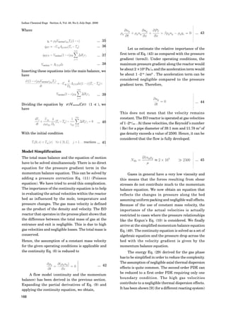 Indian Chemical Engr. Section A, Vol. 48, No.3, July-Sept. 2006
168
Model Simplification
The total mass balance and the equation of motion
have to be solved simultaneously. There is no direct
equation for the pressure gradient term in the
momentum balance equation. This can be solved by
adding a pressure correction Eq. (11) (Poisson
equation). We have tried to avoid this complication.
The importance of the continuity equation is to help
in evaluating the actual velocities within the reactor
bed as influenced by the mole, temperature and
pressure changes. The gas mass velocity is defined
as the product of the density and velocity. The EO
reactor that operates in the process plant shows that
the difference between the total mass of gas at the
entrance and exit is negligible. This is due to high
gas velocities and negligible losses. The total mass is
conserved.
Hence, the assumption of a constant mass velocity
for the given operating conditions is applicable and
the continuity Eq. (6) is reduced to
Where
... 35
... 36
... 37
... 38
... 39
... 40
... 41
Inserting these equations into the main balance, we
have
Dividing the equation by ρBVsectionCρB (1 -ε ), we
have
With the initial condition
... 42
A flow model (continuity and the momentum
balance) has been derived in the previous section.
Expanding the partial derivatives of Eq. (9) and
applying the continuity equation, we obtain,
Let us estimate the relative importance of the
first term of Eq. (43) as compared with the pressure
gradient (term3). Under operating conditions, the
maximum pressure gradient along the reactor would
be about 2 ×104
Pa/m and the acceleration term would
be about 1 -2 m
/sec2
. The acceleration term can be
considered negligible compared to the pressure
gradient term. Therefore,
This does not mean that the velocity remains
constant. The EO reactor is operated at gas velocities
of 1 -2m
/sec . At these velocities, the Reynold’s number
( Re) for a pipe diameter of 39.1 mm and 11.78 m3
of
gas density exceeds a value of 2500. Hence, it can be
considered that the flow is fully developed.
Gases in general have a very low viscosity and
this means that the forces resulting from shear
stresses do not contribute much to the momentum
balance equation. We now obtain an equation that
reflects the changes in pressure along the bed
assuming uniform packing and negligible wall effects.
Because of the use of constant mass velocity, the
importance of the actual velocities is actually
restricted to cases where the pressure relationships
like the Ergun’s Eq. (10) is considered. We finally
arrive at the simplified momentum balance equation
Eq. (49). The continuity equation is solved as a set of
algebraic equation and the pressure drop across the
bed with the velocity gradient is given by the
momentum balance equation.
The energy Eq. (29) derived for the gas phase
has to be simplified in order to reduce the complexity.
The assumption of negligible axial thermal dispersion
effects is quite common. The second order PDE can
be reduced to a first order PDE requiring only one
boundary condition. The high gas velocities
contribute to a negligible thermal dispersion effects.
It has been shown [9] (for a different reacting system)
... 43
... 44
... 45
 
