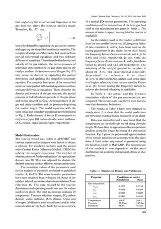 169
Indian Chemical Engr. Section A, Vol. 48, No.3, July-Sept. 2006
that neglecting the axial thermal dispersion in the
gas does not affect the solution profiles much.
Therefore, Eq. (57) can,
hence, be derived by expanding the partial derivatives
and applying the simplified continuity equation. The
complete description of the reactor bed involves three
partial differential equations and two ordinary
differential equations. These describe the density and
velocity of the gas mixture, the partial pressure of
individual com-ponents in the gas phase and on the
catalyst surface, the temperature of the gas. Eq. (57)
can, hence, be derived by expanding the partial
derivatives and applying the simplified continuity
equation. The complete description of the reactor bed
involves three partial differential equations and two
ordinary differential equations. These describe the
density and velocity of the gas mixture, the partial
pressure of individual com-ponents in the gas phase
and on the catalyst surface, the temperature of the
gas and catalyst surface, and the pressure drop along
the reactor length. The model equations with the
their initial and boundary conditions have been listed
in Fig. 2. Each element of Vector Ri corresponds to
ethylene,oxygen, EO, carbon dioxide, water, methane,
DCE, ethane, orgon and nitrogen, respectively.
... 45
Model Realistaion
The reactor model was coded in gPROMS
®
and
various numerical techniques were tested to obtain
a solution. For simplicity, we have used the second
order Central Finite Difference Method (CFDM) for
solving the coupled equations. The number of
elements selected for discretisation of the spatial/time
domain was 50. This was adjusted to obatain the
desired accuracy and an efficient computation time.
The numerical values of the parameters used
for the analysis of the model are based on published
results [4, 15–17]. The mass transfer parameters
have been obtained from reference 16. Some of the
catalyst related parameters have been obtained from
reference 15. The data related to the reactor
dimensions and operating conditions are the values
used in the plant. The inlet gas mixture contains 10
components. They are ethylene, oxygen, EO, carbon
dioxide, water, methane, DCE, ethane, Argon and
Nitrogen. Methane is used as a diluent and its inlet
concentration is very high. Table 2 gives an overview
of a typical EO reactor parameters. The operating
conditions and the composition of the inlet gas feed
used in the calculations are given in Table 3. The
amount of water (vapour) moving into the reactor is
negligible.
As the catalyst used in the reactor is different
from the one used by Petrov et al.[6], frequency factor
of rate constants k1
and k3
have been used as the
tuning parameters in this study. Petrov et al.6
found
the frequency factor of rate constants k1
and k3
to be
6.867 and 10.62, respectively. In this work, the
frequency factor of rate constants k1
and k3
have been
tuned to 20.052 and 12.3192 respectively. The
selectivity of the catalyst operated in the plant is
about 85 -87%. The experimental selectivity
determined in reference 6 is about
45 -57%. In other words, the catalyst used in the plant
is of higher selectivity than the one used by Petrov
et al. [6]. Hence tuning the frequency factors to
achieve the desired selectivity is justifiable.
In Table 1, the actual and the dynamic
simulation values of the gas concentration are
compared. The steady state is achieved soon due to a
very fast dynamical behaviour.
The results in Table 1 have been obtained at
steady state. It is clear that the model predictions
are very close to actual values measured in the plant.
Data was reconciled and it was found that the
temperature on the shell side varied along the tube
length. We have tried to approximate the temperature
gradient along the length by means of a polynomial
function. Fig. 3 gives the polynomial approximation
of the coolant temperature as compared to the plant
data. A third order polynomial is generated using
the function polyfit in MATLAB®
. The temperature
of the coolant is now dependent on the axial
distribution but explicitly independent of time at that
position.
Property Conditions at outlet
Simulation Plant
Gas composition
yC
2
H
4
0 3705 0 3743
yO
2
0 0359 0 0358
yEO 0 0369 0 0386
yCO
2
0 0419 0 0420
Temperature 268O
C 268O
C
Pressure 13.8 bar 13.9 bar
Selectivity 86.5% 87.23%
Table 1 : Simulation Results and Validation
 