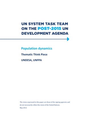 Population dynamics
Thematic Think Piece
UNDESA, UNFPA
The views expressed in this paper are those of the signing agencies and
do not necessarily reflect the views of the United Nations.
May 2012
 