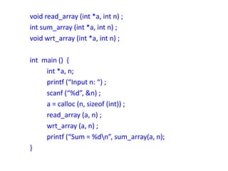 void read_array (int *a, int n) ;
int sum_array (int *a, int n) ;
void wrt_array (int *a, int n) ;
int main () {
int *a, n;
printf (“Input n: “) ;
scanf (“%d”, &n) ;
a = calloc (n, sizeof (int)) ;
read_array (a, n) ;
wrt_array (a, n) ;
printf (“Sum = %dn”, sum_array(a, n);
}
 