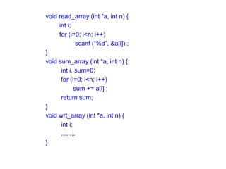 void read_array (int *a, int n) {
int i;
for (i=0; i<n; i++)
scanf (“%d”, &a[i]) ;
}
void sum_array (int *a, int n) {
int i, sum=0;
for (i=0; i<n; i++)
sum += a[i] ;
return sum;
}
void wrt_array (int *a, int n) {
int i;
........
}
 