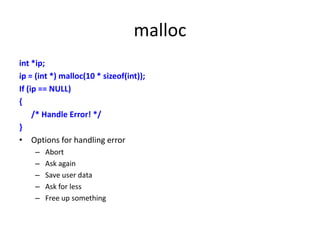 malloc
int *ip;
ip = (int *) malloc(10 * sizeof(int));
If (ip == NULL)
{
/* Handle Error! */
}
• Options for handling error
– Abort
– Ask again
– Save user data
– Ask for less
– Free up something
 