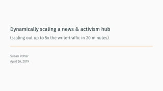 Dynamically scaling a news & activism hub
(scaling out up to 5x the write-trafﬁc in 20 minutes)
Susan Potter
April 26, 2019
 