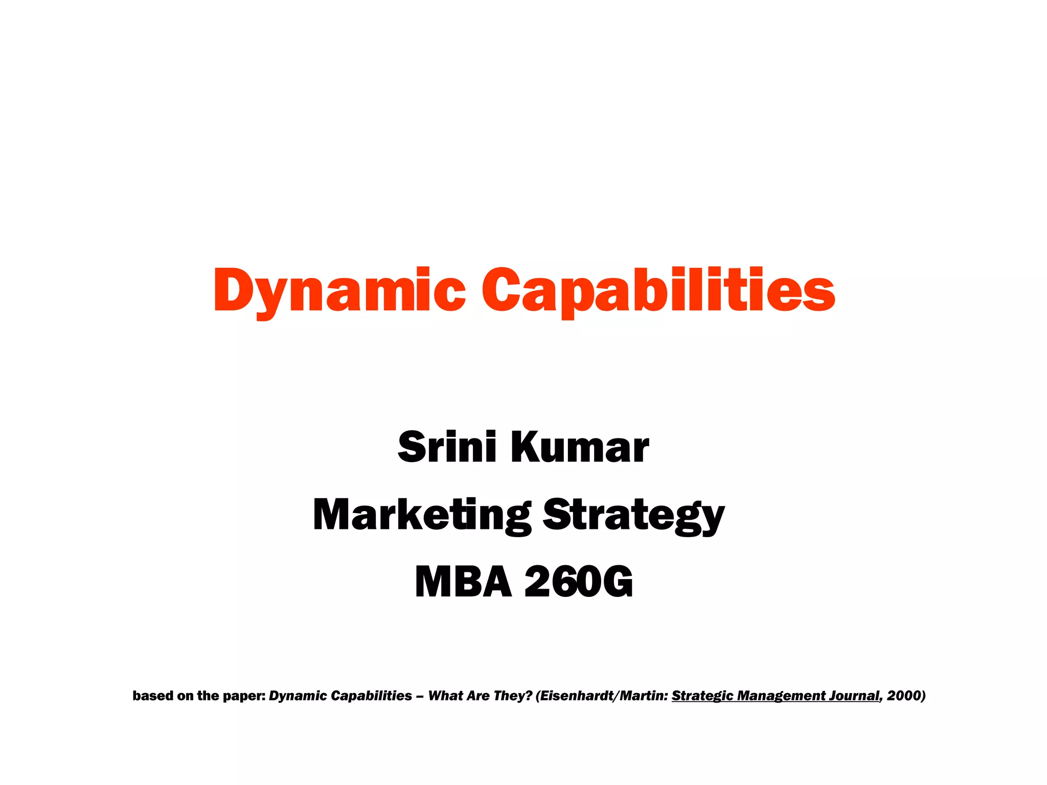 Dynamic   Capabilities Srini Kumar Marketing Strategy  MBA 260G based on the paper:  Dynamic Capabilities – What Are They? (Eisenhardt/Martin:  Strategic Management Journal , 2000) 