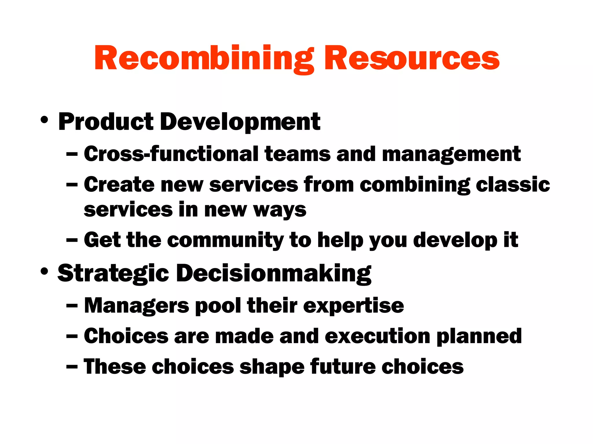 Recombining Resources Product Development Cross-functional teams and management Create new services from combining classic services in new ways Get the community to help you develop it Strategic Decisionmaking Managers pool their expertise Choices are made and execution planned These choices shape future choices 
