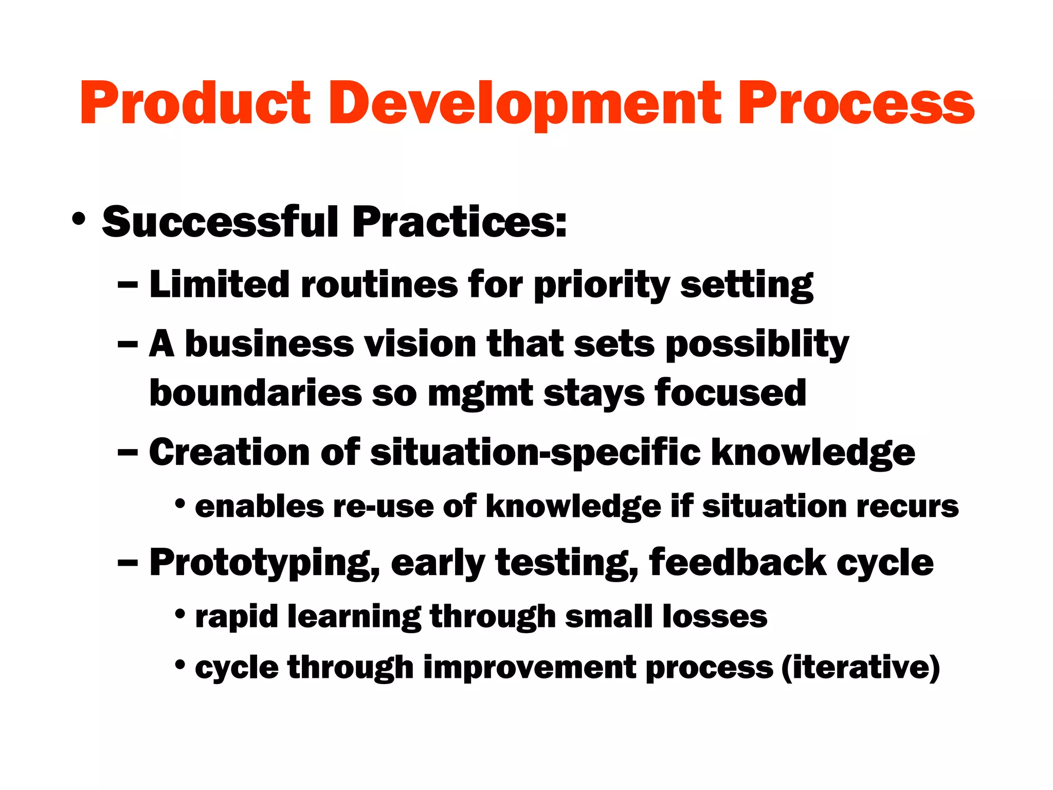 Product Development Process Successful Practices: Limited routines for priority setting A business vision that sets possiblity boundaries so mgmt stays focused Creation of situation-specific knowledge enables re-use of knowledge if situation recurs Prototyping, early testing, feedback cycle rapid learning through small losses cycle through improvement process (iterative) 