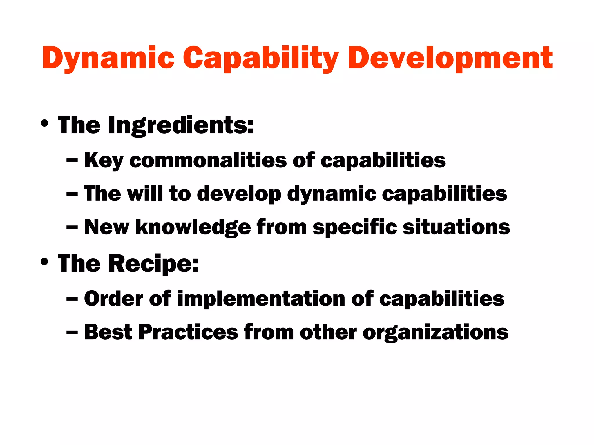 Dynamic Capability Development The Ingredients: Key commonalities of capabilities The will to develop dynamic capabilities New knowledge from specific situations The Recipe: Order of implementation of capabilities Best Practices from other organizations 