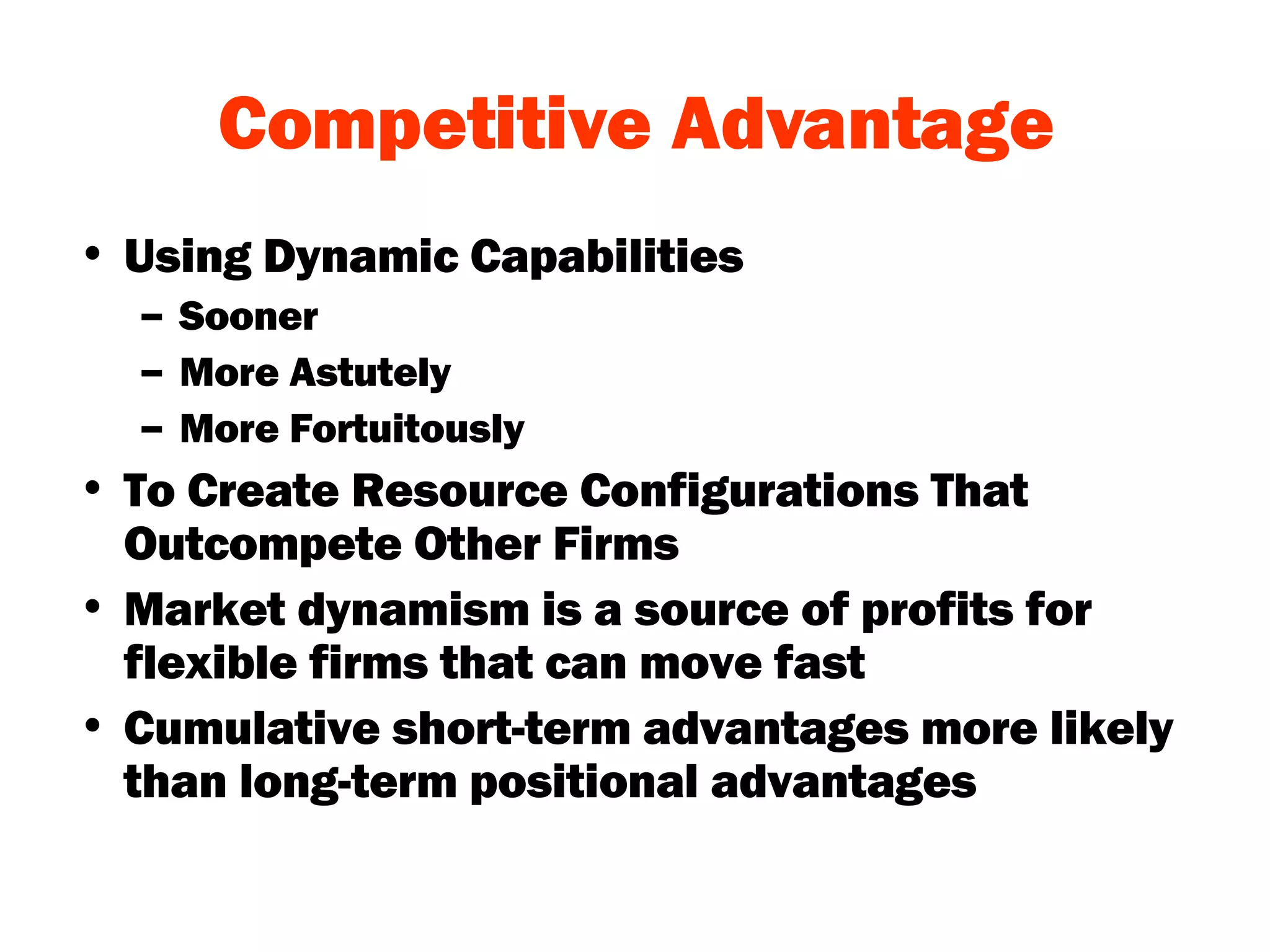 Competitive Advantage Using Dynamic Capabilities Sooner More Astutely More Fortuitously To Create Resource Configurations That Outcompete Other Firms Market dynamism is a source of profits for flexible firms that can move fast Cumulative short-term advantages more likely than long-term positional advantages 