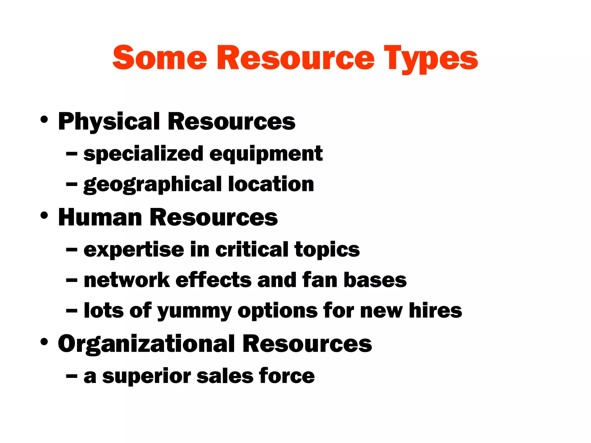 Some Resource Types Physical Resources specialized equipment geographical location Human Resources expertise in critical topics network effects and fan bases lots of yummy options for new hires Organizational Resources a superior sales force 