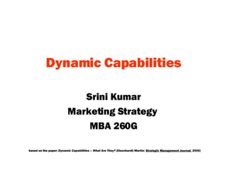 Dynamic   Capabilities Srini Kumar Marketing Strategy  MBA 260G based on the paper:  Dynamic Capabilities – What Are They? (Eisenhardt/Martin:  Strategic Management Journal , 2000) 