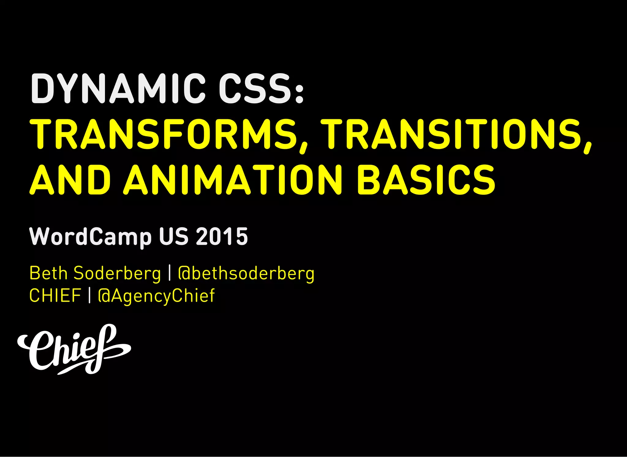 DYNAMIC CSS:
TRANSFORMS, TRANSITIONS,
AND ANIMATION BASICS
WordCamp US 2015
|
|
Beth Soderberg @bethsoderberg
CHIEF @AgencyChief
 