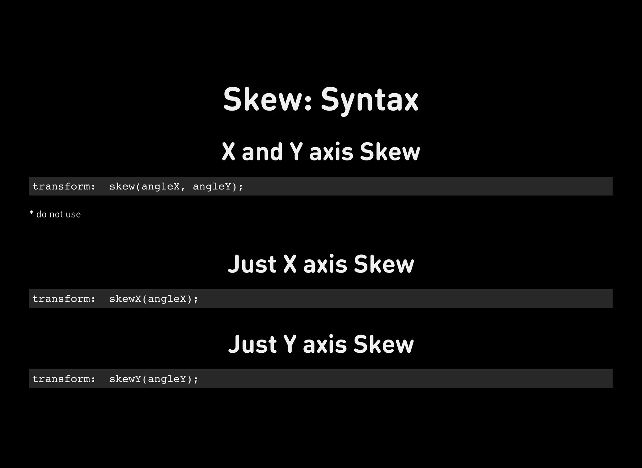 X and Y axis Skew
* do not use
transform: skew(angleX, angleY);
Just X axis Skew
transform: skewX(angleX);
Just Y axis Skew
transform: skewY(angleY);
Skew: Syntax
 
