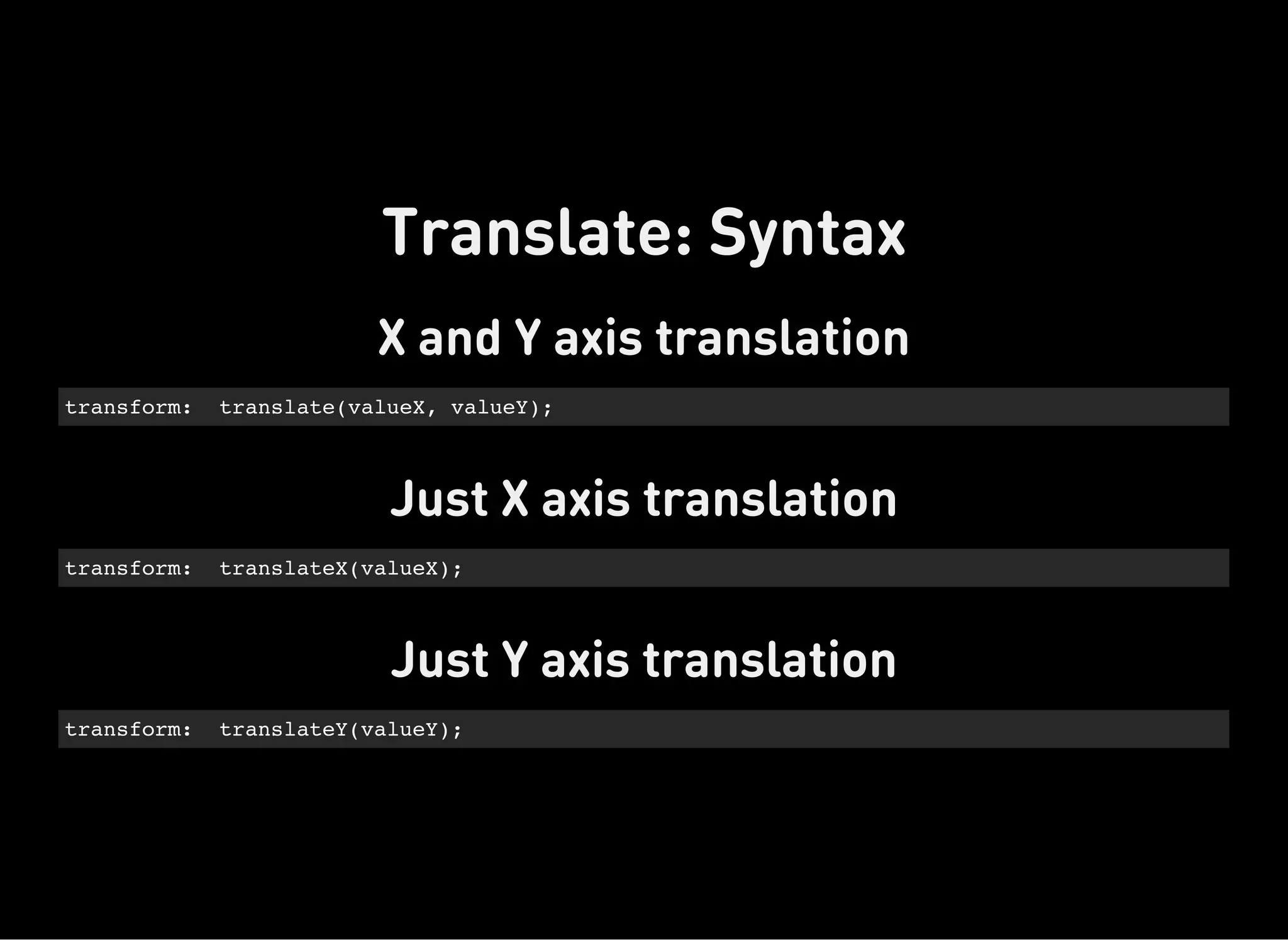 X and Y axis translation
transform: translate(valueX, valueY);
Just X axis translation
transform: translateX(valueX);
Just Y axis translation
transform: translateY(valueY);
Translate: Syntax
 