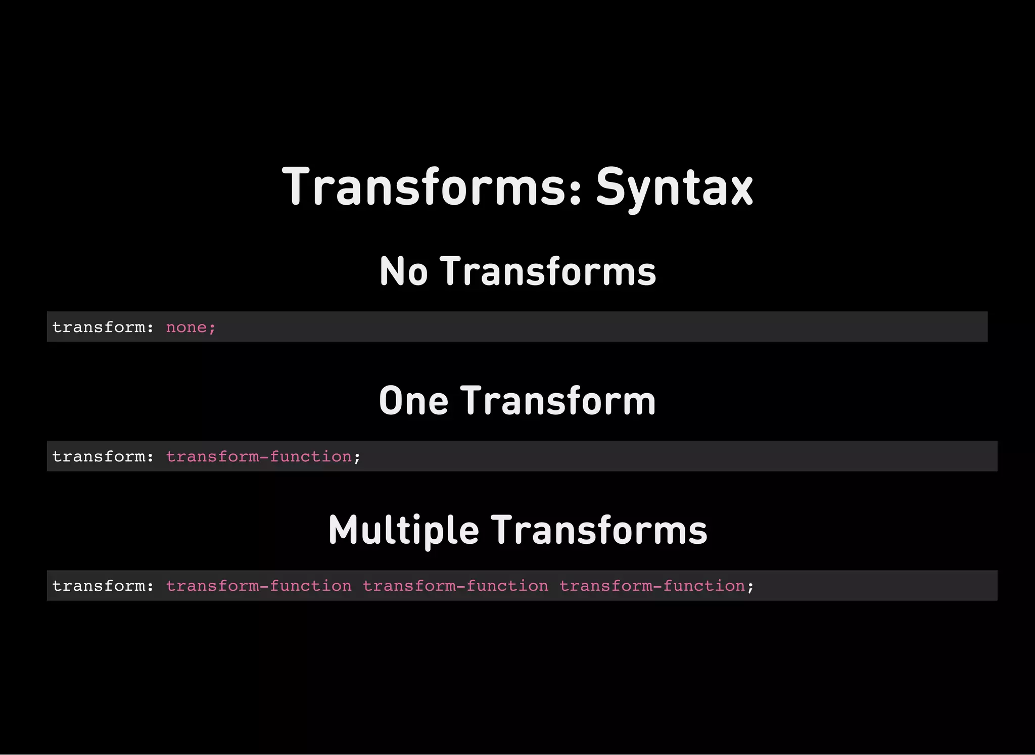 No Transforms
transform: none;
One Transform
transform: transform-function;
Multiple Transforms
transform: transform-function transform-function transform-function;
Transforms: Syntax
 