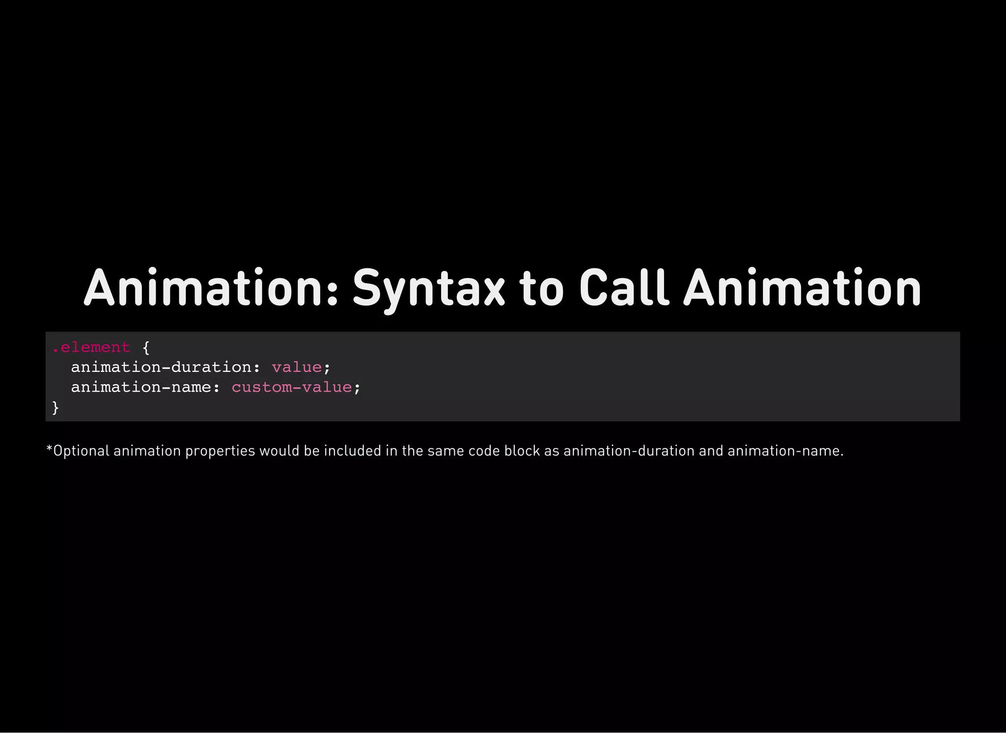.element {
animation-duration: value;
animation-name: custom-value;
}
Animation: Syntax to Call Animation
*Optional animation properties would be included in the same code block as animation-duration and animation-name.
 