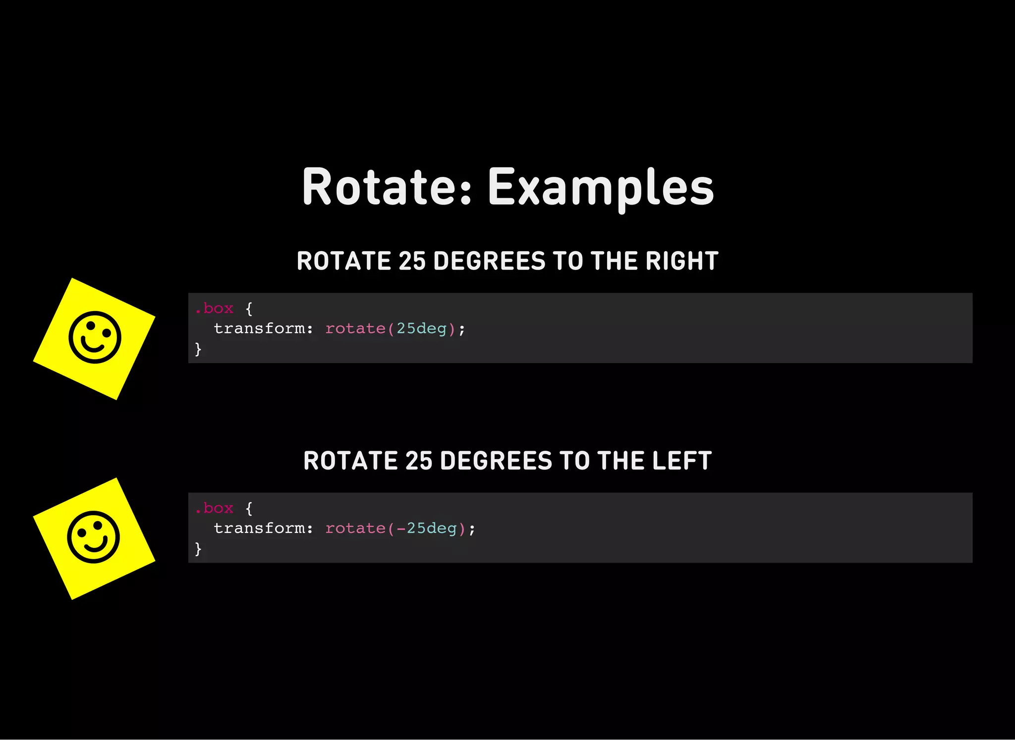 Rotate: Examples
ROTATE 25 DEGREES TO THE RIGHT

.box {
transform: rotate(25deg);
}
ROTATE 25 DEGREES TO THE LEFT

.box {
transform: rotate(-25deg);
}
 