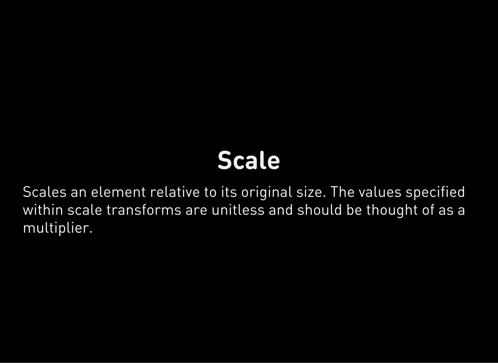 Scale
Scales an element relative to its original size. The values specified
within scale transforms are unitless and should be thought of as a
multiplier.
 