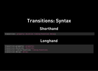 Shorthand
transition: property duration timing-function delay;
Longhand
transition-property: property;
transition-duration: duration;
transition-timing-function: timing-function;
transition-delay: delay;
Transitions: Syntax
 