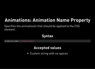Syntax
animation-name: [custom-value];
Accepted values
Animations: Animation Name Property
Specifies the animation/s that should be applied to the CSS
element.
Custom string with no spaces
 
