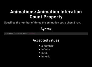 Syntax
animation-iteration-count: value;
Accepted values
Animations: Animation Interation
Count Property
Specifies the number of times the animation cycle should run.
a number
infinite
initial
inherit
 